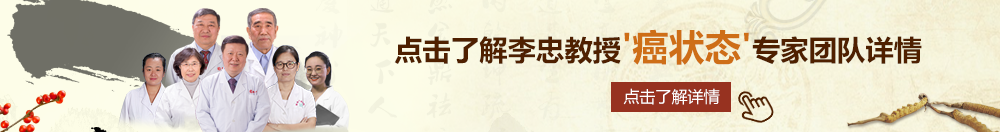 免费的操逼逼视频北京御方堂李忠教授“癌状态”专家团队详细信息